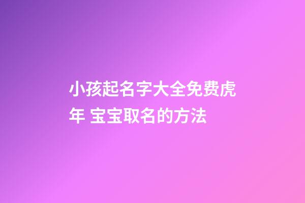 小孩起名字大全免费虎年 宝宝取名的方法
